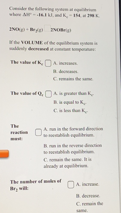 Consider the following system at equilibrium where AH = -16.1 kJ, and K. = 154, at 298 K. 2NO(g) + Brz(g) 2NOBr(g) If the VOL