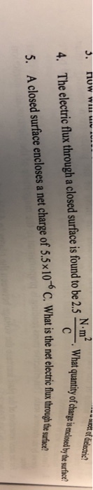 N-mWhat quantity f ye The electric flux through a closed surface is found to be 2.5 m 4. 5. A closed surface encloses a net charge of 5.5x10° C. What is the net lcni fl tre -6