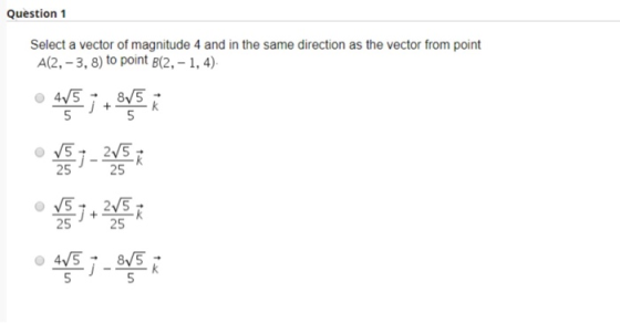 Question 1 Select a vector of magnitude 4 and in the same direction as the vector from point A(2, -3, 8) to point B(2,- 1, 4)
