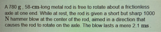 A 780 g, 58-cm-long metal rod is free to rotate about a frictionless axle at one end. While at rest, the rod is given a short