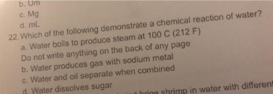 b.Um C. Mg d. mL 22. Which of the following demonstrate a chemical reaction of water? a. Water boils to produce steam at 100