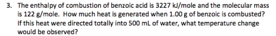 3. The enthalpy of combustion of benzoic acid is 3227 kJ/mole and the molecular mass is 122 g/mole. How much heat is generate