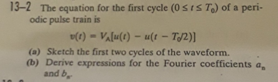 13-2 The equation for the fist cycle (0s rs T,) of a peri- odic pulse train is (a) Sketch the first two cycles of the wavefor