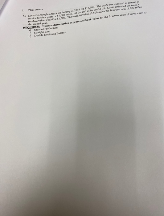 I Plant Assets A) Louie Co, bouphia truck on January 2 2018 for $18,600. The truck was expected to remain in service for four