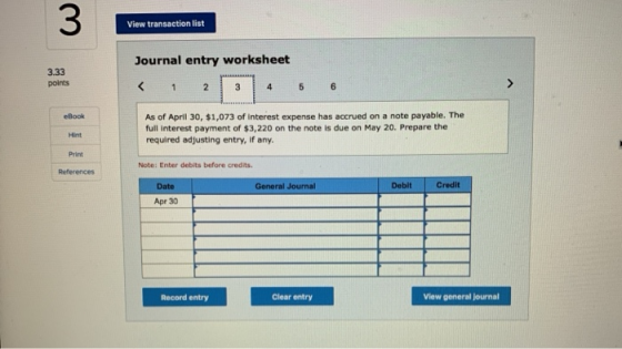 3 View transaction list 3.33 points Journal entry worksheet < 1 2 3 4 5 6 eBook As of April 30, $1,073 of interest expense ha
