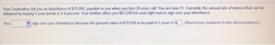 Your Godmother left you an inheritance of $70,000, payable to you when you turn 26 years old. You are now 21. Currently, the