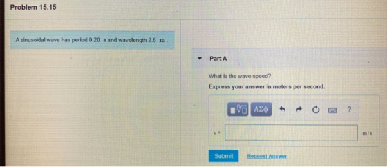 Problem 15.15 A sinusoidal wave has period 0.20 sand wavelength 2.5 m Part A What is the wave speed? Express your answer in m