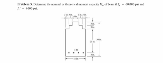 Problem 5. Determine the nominal or theoretical moment capacity Mn of beam iffy = 60,000 psi and fc = 4000 psi. 3 in 3 in...