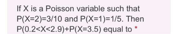 If X is a Poisson variable such that P(X=2)=3/10 and P(X=1)=1/5. Then P(0.2<X<2.9)+P(X=3.5) equal to
