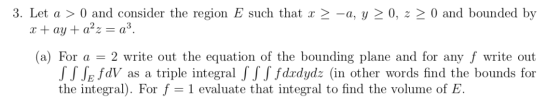 3. Let a > 0) and consider the region E such that x > -a, y > 0, z > 0 and bounded by x + ay+a+z = a? (a) For a = 2 write out