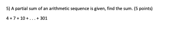 5) A partial sum of an arithmetic sequence is given, find the sum. (5 points) 4 + 7 + 10 + ... + 301