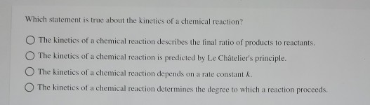 Which statement is true about the kinetics of a chemical reaction? The kinetics of a chemical reaction describes the final ra