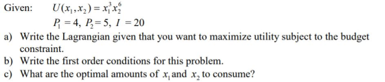 Given: U(xi,x):x7x1 a) Write the Lagrangian given that you want to maximize utility subject to the budget b) Write the first order conditions for this problem constraint. c) What are the optimal amounts of x, and x2 to consume?