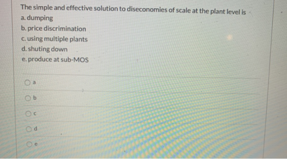 The simple and effective solution to diseconomies of scale at the plant level is a. dumping b.price discrimination c. using m