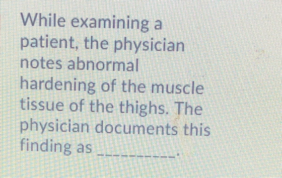 While examining a patient, the physician notes abnormal hardening of the muscle tissue of the thighs. The physician documents