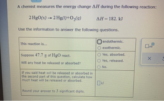 A chemist measures the energy change AH during the following reaction: 2 HgO(s) + 2 Hg(0+02(9) AH= 182. kJ Use the informatio