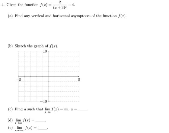 4 4. Given the function f(x)- + 3)2 (a) Find any vertical and horizontal asymptotes of the function f(x) (b) Sketch the graph of f(x) 10 10 (c) Find a such that m f(x) 00. a (d) lim /(r) irm