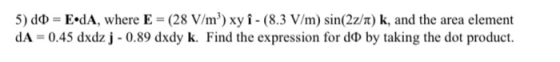 5) do = E•dA, where E = (28 V/m²) xy î - (8.3 V/m) sin(2z/n) k, and the area element dA = 0.45 dxdz j - 0.89 dxdy k. Find the