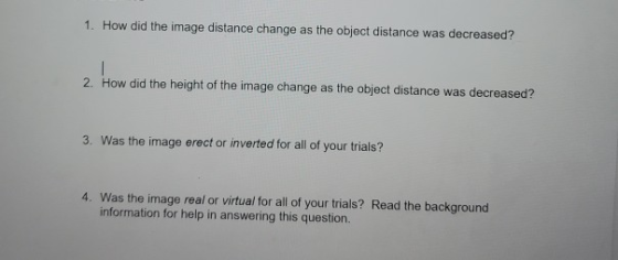 1. How did the image distance change as the object distance was decreased? 2. How did the height of the image change as the o