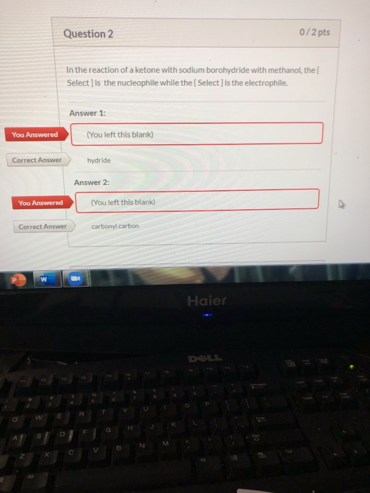 Question 2 0/2 pts In the reaction of a ketone with sodium borohydride with methanol, the Select ) is the nucleophile while t