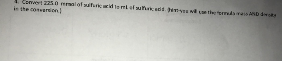 4. Convert 225.0 mmol of sulfuric acid to mL of sulfuric acid. (hint-you will use the formula mass AND density in the convers