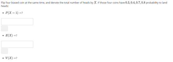 Flip four biased coin at the same time, and denote the total number of heads by X. If those four coins have 0.3,0.4,0.7,0.8 probability to land heads: E(X) V(x)