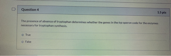 Question 4 1.5 pts The presence of absence of tryptophan determines whether the genes in the trp operon code for the enzymes