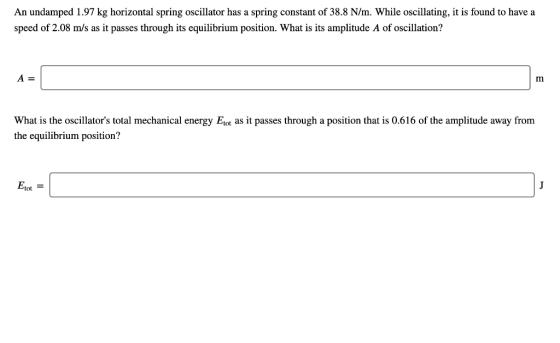 An undamped 1.97 kg horizontal spring oscillator has a spring constant of 38.8 N/m. While oscillating, it is found to have a