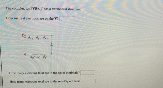 The complex ion [VBr4l has a tetrahedral structure. How many d electrons are on the V? 2 dxy dyz dxz A: How many electrons total are in the set of e orbitals? How many electrons total are in the set of t2 orbitals?