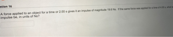 stion 16 A force applied to an object for a time or 2.00 s gives it an impulse of magnitude 19.6 Ns. If the same force was ap