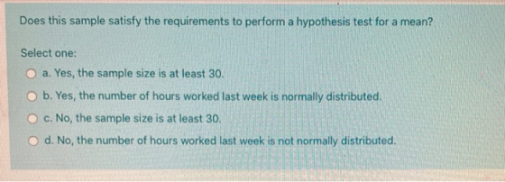 Does this sample satisfy the requirements to perform a hypothesis test for a mean? Select one: a. Yes, the sample size is at