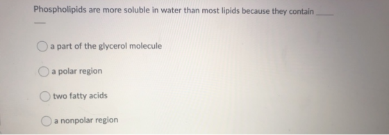 Phospholipids are more soluble in water than most lipids because they contain O a part of the glycerol molecule a polar regio