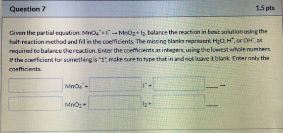 Question 7 1.5 pts Given the partial equation: MnO4+1 MnO2+12, balance the reaction in basic solution using the half-reaction