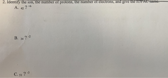 2. Identify the ion, the number of protons, the number of electrons, and give the IUPAC name. A. 42 ? +6 B. 34 ?-2 C. ? - 3