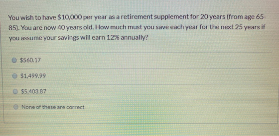 You wish to have $10,000 per year as a retirement supplement for 20 years (from age 65- 85). You are now 40 years old. How mu