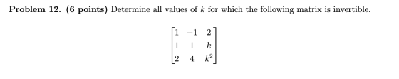 Problem 12. (6 points) Determine all values of k for which the following matrix is invertible. [1 -1 21 1 1 k | 2 4 k²