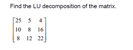 Find the LU decomposition of the matrix. 25 5 4 10 8 16 8 12 22