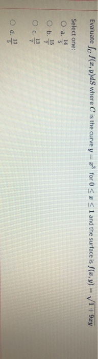 Evaluate Sc f(x,y)ds where is the curve y = x for 0 < x < 1 and the surface is f(x,y) = 1 + 9xy Select one: 14 a. 5 O a. V O
