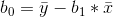 b_{0} = \bar{y}-b_{1}*\bar{x}