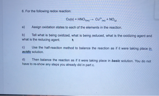 6. For the following redox reaction: Cu(s) + HNO3(aq) + Cu(aa) + NO) a) Assign oxidation states to each of the elements in th