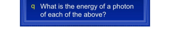 q What is the energy of a photon of each of the above?