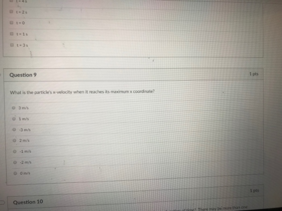 Question 9 1 pts What is the particles x-velocity when it reaches its maximum x coordinate? 3 m/s O 1 m/s 3 m/s O 2 m/s -1 m/s e-2 m/s 1 pts Question 10 ? There may be more than one