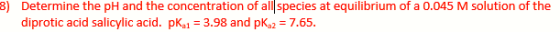 3) Determine the pH and the concentration of all species at equilibrium of a 0.045 M solution of the diprotic acid salicylic