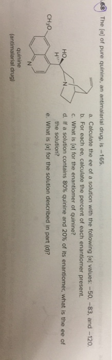 68 The (a] of pure quinine, an antimalarial drug, is -165 a. Calculate the ee of a solution with the following (a] values: -5