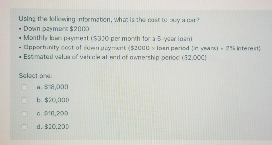 Using the following information, what is the cost to buy a car? • Down payment $2000 • Monthly loan payment ($300 per month f