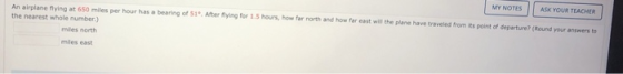 MY NOTES ASK YOUR TEACHER An airplane flying at 650 miles per hour has a bearing of 51. After flying for 1.5 hours, how far n