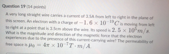 Question 19 (14 points) A very long straight wire carries a current of 3.5A from left to right in the plane of this screen. A