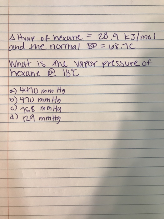 A Huap of hexane = 28.9 kJ/mol and the normal BP = 68.70 What is the vapor pressure of hexane @ 18°C a) 4470 mm Hg b) 400 mm