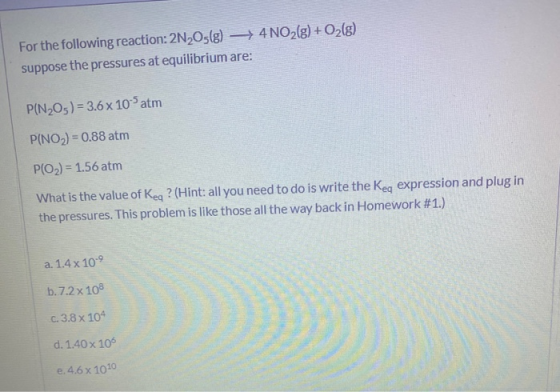 For the following reaction: 2N2O3(g) + 4NO2(g) + O2(g) suppose the pressures at equilibrium are: P(N205) = 3.6 x 10-5 atm P(N