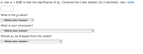 c. Use a = 0.05 to test the significance of B2. Compute the t test statistic (to 2 decimals). Use t table. What is the p-valu